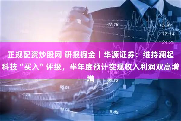 正规配资炒股网 研报掘金丨华源证券：维持澜起科技“买入”评级，半年度预计实现收入利润双高增