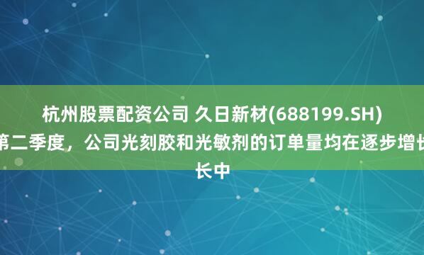 杭州股票配资公司 久日新材(688199.SH)：第二季度，公司光刻胶和光敏剂的订单量均在逐步增长中