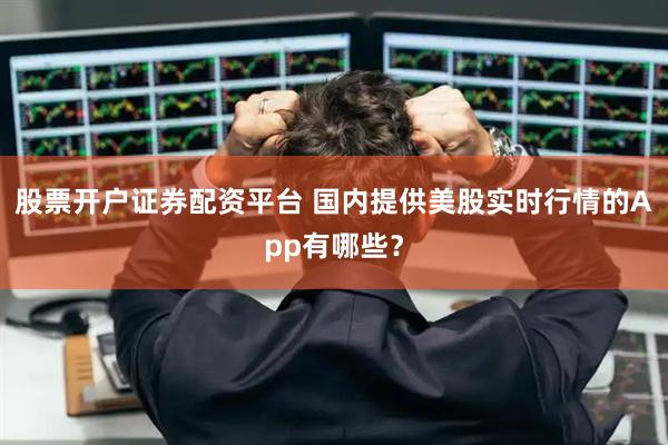 股票开户证券配资平台 国内提供美股实时行情的App有哪些？