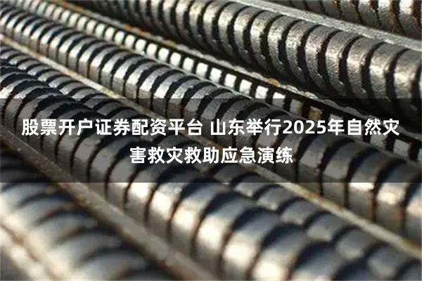 股票开户证券配资平台 山东举行2025年自然灾害救灾救助应急演练