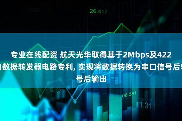 专业在线配资 航天光华取得基于2Mbps及422串口数据转发器电路专利, 实现将数据转换为串口信号后输出