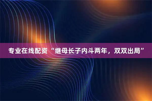 专业在线配资 “继母长子内斗两年，双双出局”