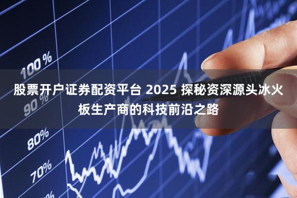 股票开户证券配资平台 2025 探秘资深源头冰火板生产商的科技前沿之路