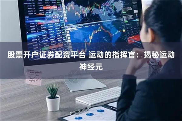 股票开户证券配资平台 运动的指挥官：揭秘运动神经元