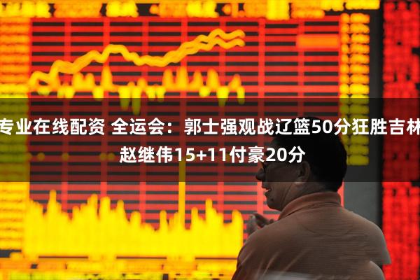 专业在线配资 全运会：郭士强观战辽篮50分狂胜吉林 赵继伟15+11付豪20分