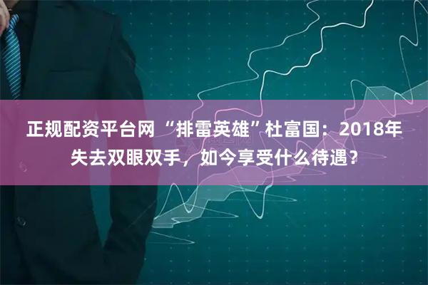正规配资平台网 “排雷英雄”杜富国：2018年失去双眼双手，如今享受什么待遇？