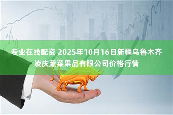 专业在线配资 2025年10月16日新疆乌鲁木齐凌庆蔬菜果品有限公司价格行情