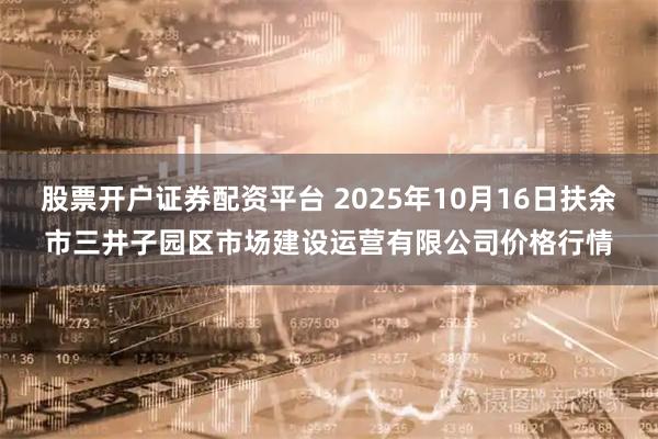 股票开户证券配资平台 2025年10月16日扶余市三井子园区市场建设运营有限公司价格行情