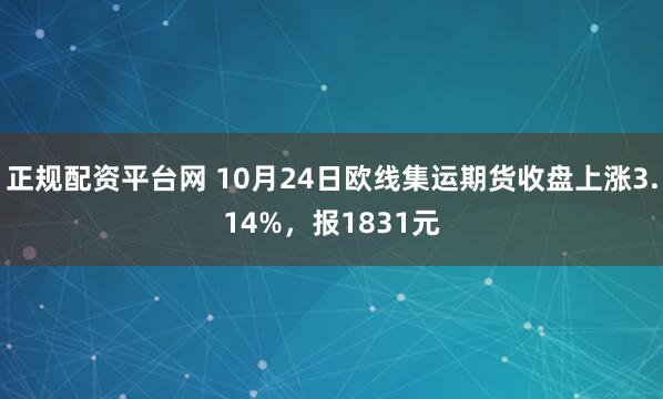 正规配资平台网 10月24日欧线集运期货收盘上涨3.14%，报1831元