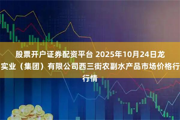 股票开户证券配资平台 2025年10月24日龙门实业（集团）有限公司西三街农副水产品市场价格行情