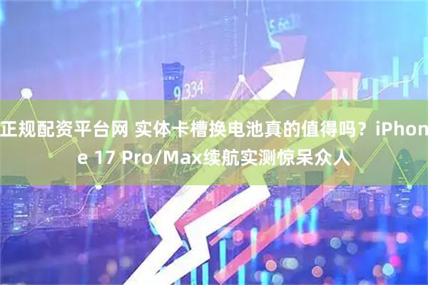 正规配资平台网 实体卡槽换电池真的值得吗？iPhone 17 Pro/Max续航实测惊呆众人