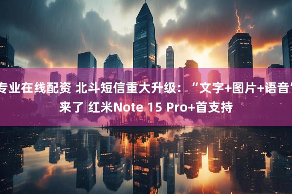 专业在线配资 北斗短信重大升级：“文字+图片+语音”来了 红米Note 15 Pro+首支持