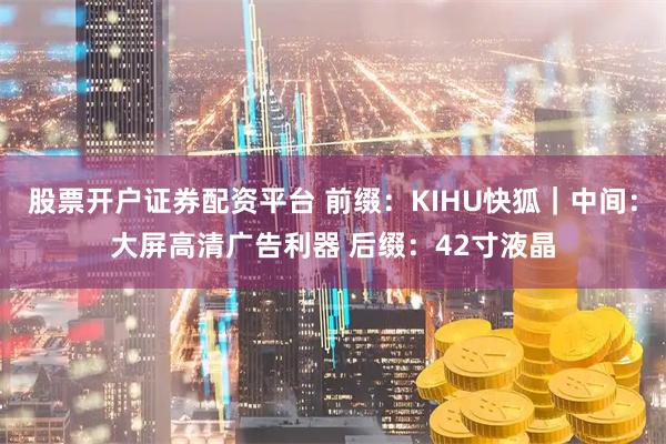 股票开户证券配资平台 前缀：KIHU快狐｜中间：大屏高清广告利器 后缀：42寸液晶