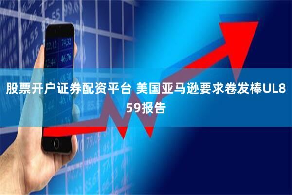 股票开户证券配资平台 美国亚马逊要求卷发棒UL859报告