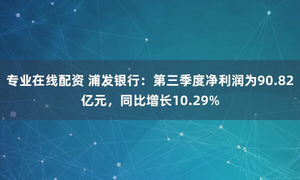 专业在线配资 浦发银行：第三季度净利润为90.82亿元，同比增长10.29%