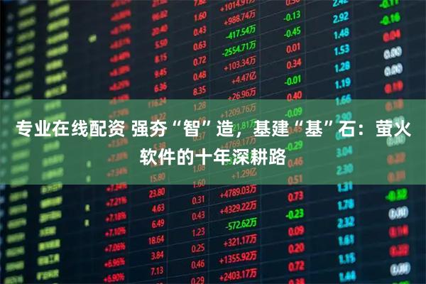 专业在线配资 强夯“智”造，基建“基”石：萤火软件的十年深耕路