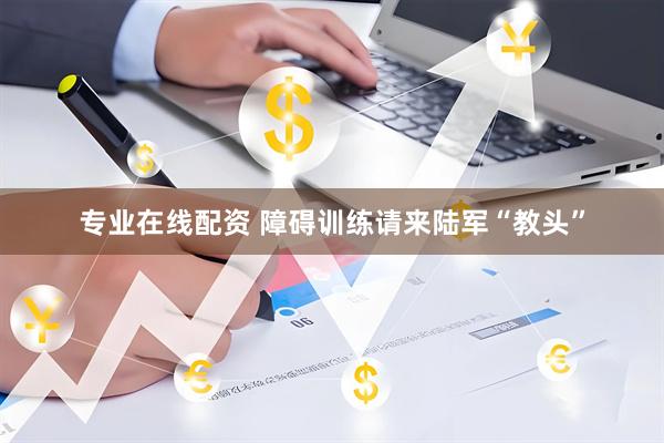 专业在线配资 障碍训练请来陆军“教头”