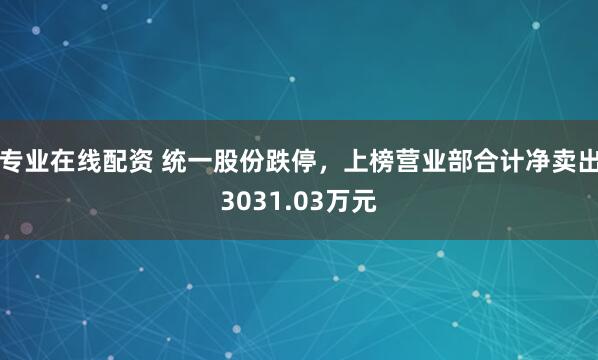 专业在线配资 统一股份跌停，上榜营业部合计净卖出3031.03万元