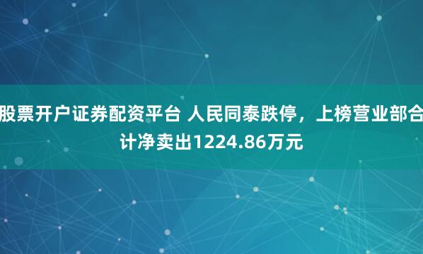 股票开户证券配资平台 人民同泰跌停，上榜营业部合计净卖出1224.86万元