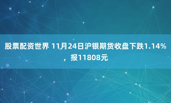 股票配资世界 11月24日沪银期货收盘下跌1.14%，报11808元