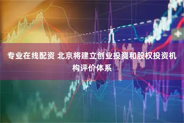 专业在线配资 北京将建立创业投资和股权投资机构评价体系