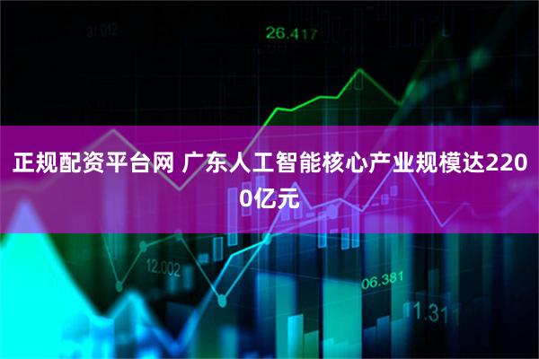 正规配资平台网 广东人工智能核心产业规模达2200亿元