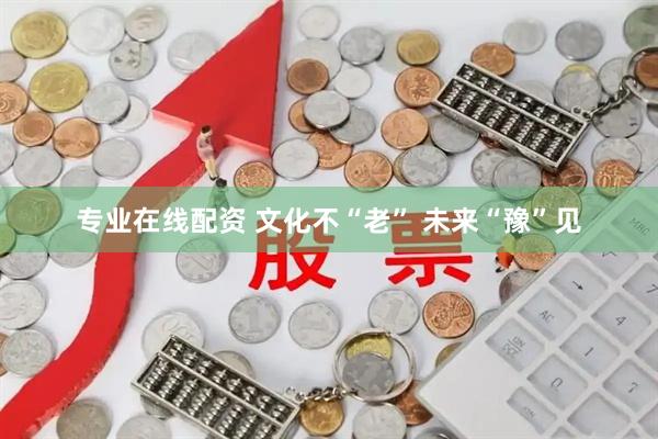 专业在线配资 文化不“老” 未来“豫”见