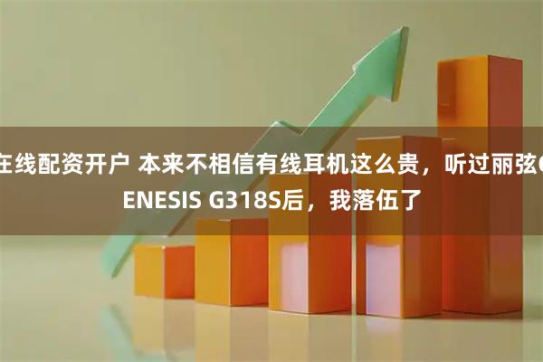 在线配资开户 本来不相信有线耳机这么贵，听过丽弦GENESIS G318S后，我落伍了