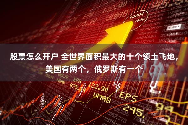 股票怎么开户 全世界面积最大的十个领土飞地，美国有两个，俄罗斯有一个