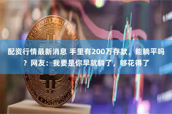 配资行情最新消息 手里有200万存款，能躺平吗？网友：我要是你早就躺了，够花得了