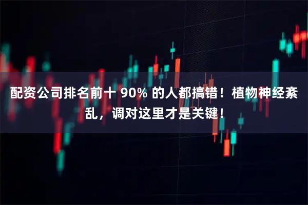 配资公司排名前十 90% 的人都搞错！植物神经紊乱，调对这里才是关键！