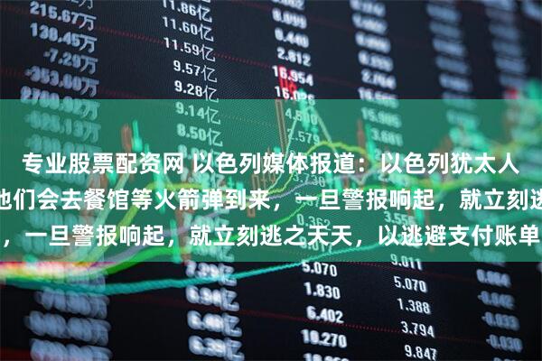 专业股票配资网 以色列媒体报道：以色列犹太人中出现了一种新现象，他们会去餐馆等火箭弹到来，一旦警报响起，就立刻逃之天天，以逃避支付账单