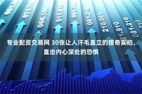 专业配资交易网 30张让人汗毛直立的猎奇实拍，直击内心深处的恐惧
