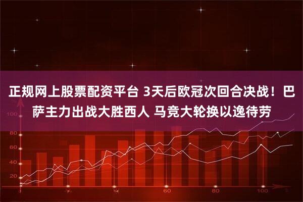 正规网上股票配资平台 3天后欧冠次回合决战！巴萨主力出战大胜西人 马竞大轮换以逸待劳