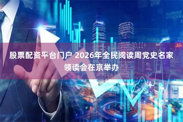 股票配资平台门户 2026年全民阅读周党史名家领读会在京举办