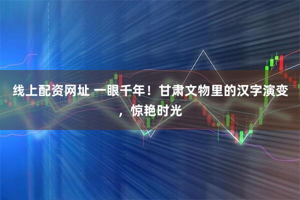 线上配资网址 一眼千年！甘肃文物里的汉字演变，惊艳时光