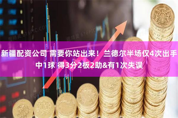 新疆配资公司 需要你站出来！兰德尔半场仅4次出手中1球 得3分2板2助&有1次失误