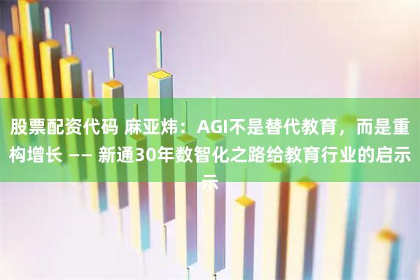 股票配资代码 麻亚炜：AGI不是替代教育，而是重构增长 —— 新通30年数智化之路给教育行业的启示