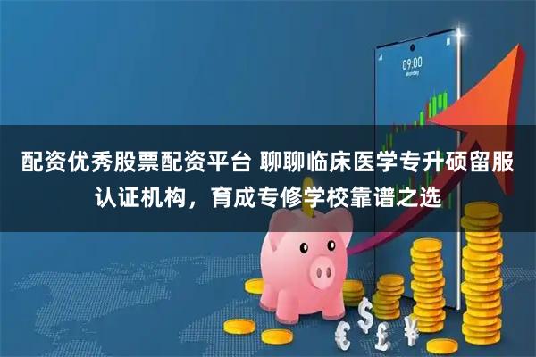 配资优秀股票配资平台 聊聊临床医学专升硕留服认证机构，育成专修学校靠谱之选