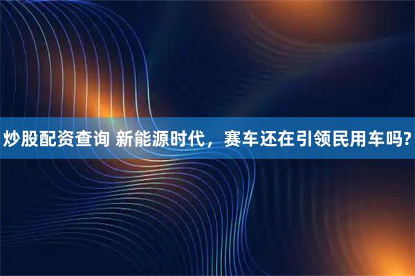 炒股配资查询 新能源时代，赛车还在引领民用车吗?