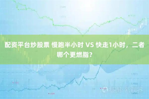 配资平台炒股票 慢跑半小时 VS 快走1小时，二者哪个更燃脂？