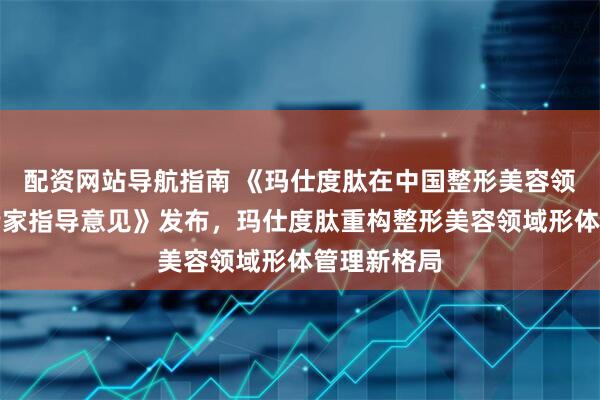 配资网站导航指南 《玛仕度肽在中国整形美容领域应用的专家指导意见》发布，玛仕度肽重构整形美容领域形体管理新格局