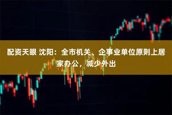配资天眼 沈阳：全市机关、企事业单位原则上居家办公，减少外出