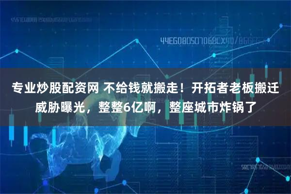 专业炒股配资网 不给钱就搬走！开拓者老板搬迁威胁曝光，整整6亿啊，整座城市炸锅了