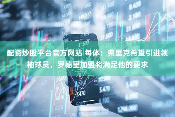 配资炒股平台官方网站 每体：弗里克希望引进领袖球员，罗德里加盟将满足他的要求