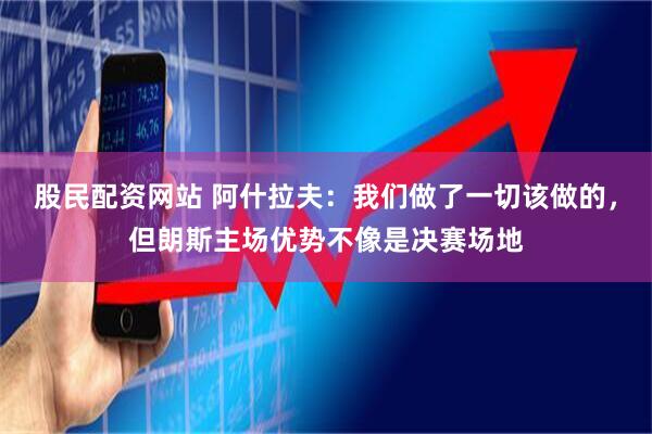 股民配资网站 阿什拉夫：我们做了一切该做的，但朗斯主场优势不像是决赛场地