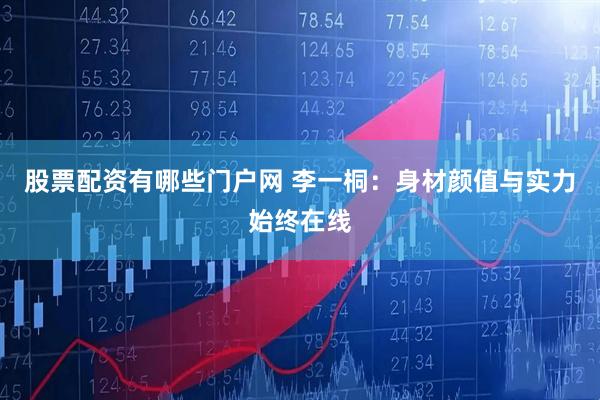 股票配资有哪些门户网 李一桐:身材颜值与实力始终在线
