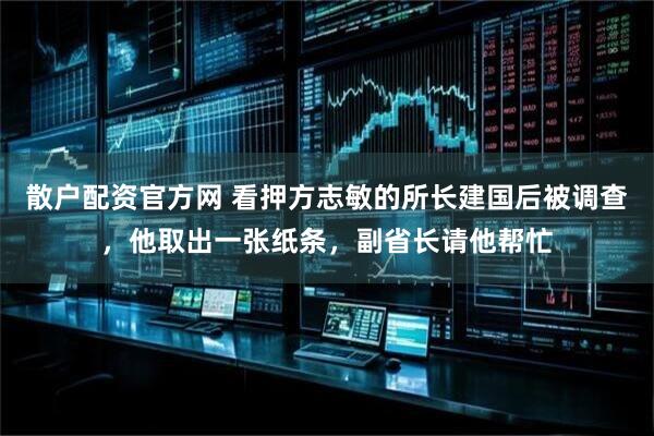 散户配资官方网 看押方志敏的所长建国后被调查，他取出一张纸条，副省长请他帮忙