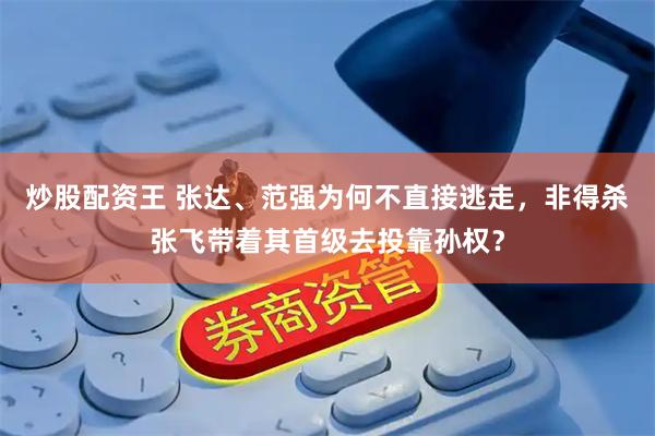 炒股配资王 张达、范强为何不直接逃走，非得杀张飞带着其首级去投靠孙权？
